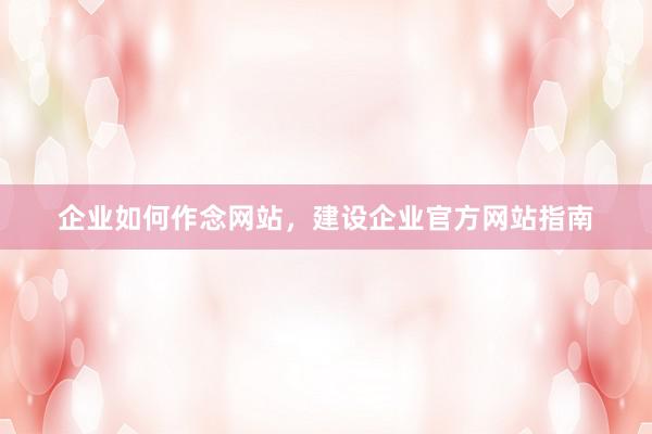 企业如何作念网站，建设企业官方网站指南