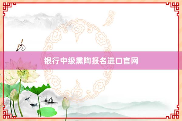 银行中级熏陶报名进口官网