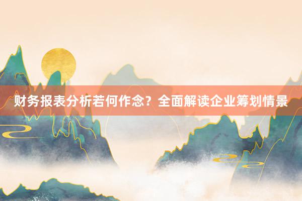 财务报表分析若何作念？全面解读企业筹划情景