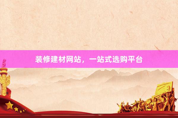 装修建材网站，一站式选购平台