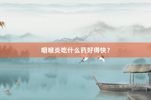 咽喉炎吃什么药好得快？