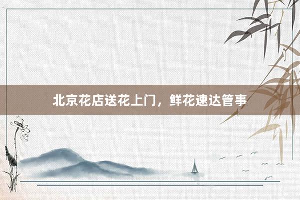 北京花店送花上门，鲜花速达管事