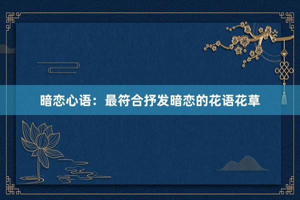 暗恋心语：最符合抒发暗恋的花语花草