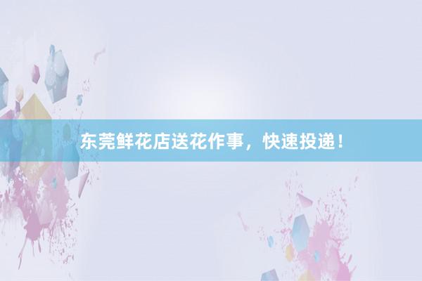 东莞鲜花店送花作事，快速投递！