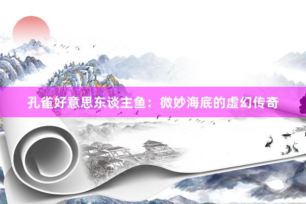孔雀好意思东谈主鱼：微妙海底的虚幻传奇