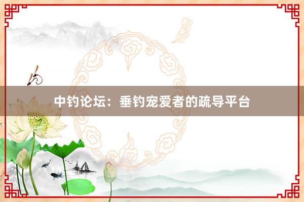 中钓论坛：垂钓宠爱者的疏导平台