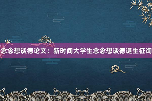 念念想谈德论文：新时间大学生念念想谈德诞生征询