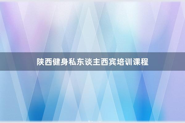 陕西健身私东谈主西宾培训课程